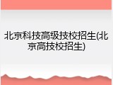 北京科技高级技校招生(北京高技校招生)