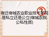 宿迁宿城农业职业技术学院是私立还是公立(宿城农院公私性质)