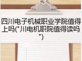 四川电子机械职业学院值得上吗("川电机职院值得读吗")