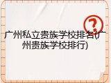 广州私立贵族学校排名(广州贵族学校排行)
