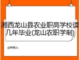 湘西龙山县农业职高学校读几年毕业(龙山农职学制)