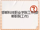 邯郸科技职业学院工作(邯郸职院工作)