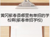 黄冈蕲春县哪里有单招的学校啊(蕲春单招学校)