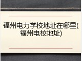 福州电力学校地址在哪里(福州电校地址)