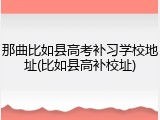 那曲比如县高考补习学校地址(比如县高补校址)
