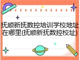抚顺新抚数控培训学校地址在哪里(抚顺新抚数控校址)