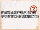 襄阳襄城数控机床培训技工学校有哪些(襄城数控技校)