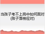 当孩子考不上高中如何面对(孩子落榜应对)
