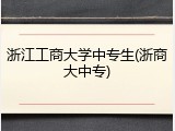 浙江工商大学中专生(浙商大中专)