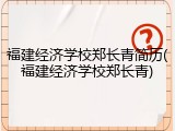 福建经济学校郑长青简历(福建经济学校郑长青)