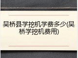 吴桥县学挖机学费多少(吴桥学挖机费用)