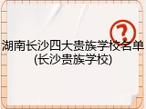 湖南长沙四大贵族学校名单(长沙贵族学校)