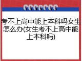 考不上高中能上本科吗女生怎么办(女生考不上高中能上本科吗)