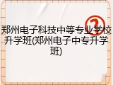 郑州电子科技中等专业学校升学班(郑州电子中专升学班)