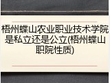 梧州蝶山农业职业技术学院是私立还是公立(梧州蝶山职院性质)