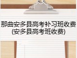 那曲安多县高考补习班收费(安多县高考班收费)