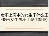 考不上高中的女生干什么工作好(女生考不上高中就业)