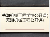 芜湖机械工程学校公开课(芜湖机械工程公开课)