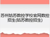 苏州姑苏数控学校官网数控招生(姑苏数控招生)