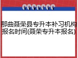 那曲聂荣县专升本补习机构报名时间(聂荣专升本报名)