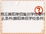 商丘睢阳单招集训学校要什么条件(睢阳单招学校条件)
