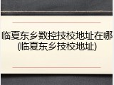 临夏东乡数控技校地址在哪(临夏东乡技校地址)