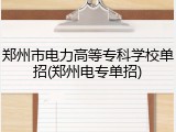 郑州市电力高等专科学校单招(郑州电专单招)