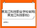 黑龙江科技职业学校官网(黑龙江科技职校)