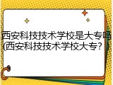 西安科技技术学校是大专吗(西安科技技术学校大专？)