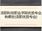 洛阳科技职业学院优势专业有哪些(洛职优势专业)
