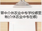 晋中介休农业中专学校哪里有(介休农业中专在哪)