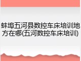 蚌埠五河县数控车床培训地方在哪(五河数控车床培训)