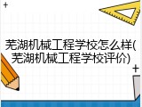 芜湖机械工程学校怎么样(芜湖机械工程学校评价)