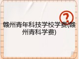 赣州青年科技学校学费(赣州青科学费)