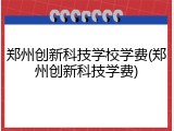 郑州创新科技学校学费(郑州创新科技学费)