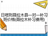 日喀则聂拉木县一对一补习班价格(聂拉木补习费用)