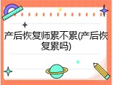 产后恢复师累不累(产后恢复累吗)