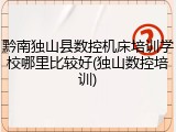 黔南独山县数控机床培训学校哪里比较好(独山数控培训)