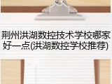 荆州洪湖数控技术学校哪家好一点(洪湖数控学校推荐)