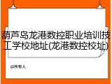 葫芦岛龙港数控职业培训技工学校地址(龙港数控校址)