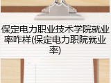 保定电力职业技术学院就业率咋样(保定电力职院就业率)