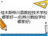佳木斯桦川县数控技术学校哪家好一点(桦川数控学校哪家好)