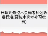 日喀则聂拉木县高考补习收费标准(聂拉木高考补习收费)