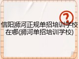 信阳浉河正规单招培训学校在哪(浉河单招培训学校)