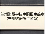 兰州财贸学校中职招生简章(兰州财贸招生简章)