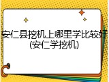 安仁县挖机上哪里学比较好(安仁学挖机)