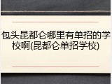包头昆都仑哪里有单招的学校啊(昆都仑单招学校)