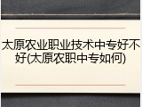 太原农业职业技术中专好不好(太原农职中专如何)