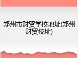 郑州市财贸学校地址(郑州财贸校址)