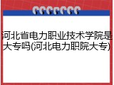河北省电力职业技术学院是大专吗(河北电力职院大专)
